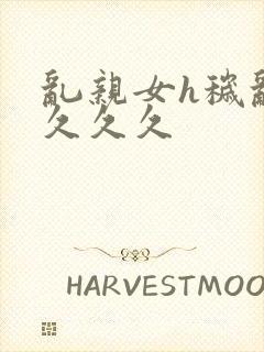 乱亲女h秽乱长久久久