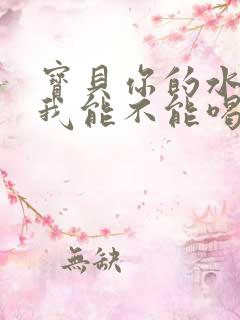 宝贝你的水真多我能不能喝点