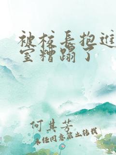 被校长抱进办公室糟蹋了