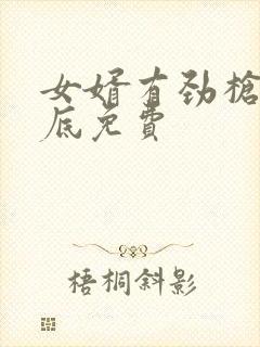 女婿有劲枪枪到底免费