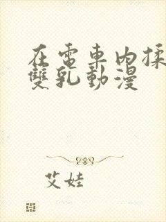 在电车内揉她的双乳动漫