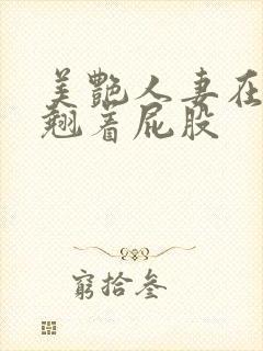 美艳人妻在厨房翘着屁股