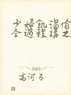 少妇饥渴偷公乱全过程讲之本