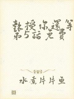 教授你还等什么第5话免费