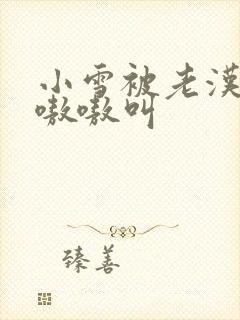 小雪被老汉玩得嗷嗷叫