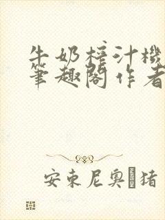 牛奶榨汁机po笔趣阁作者臣年