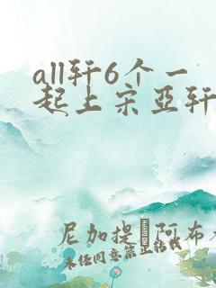 all轩6个一起上宋亚轩