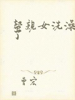 帮亲女洗澡时乱了