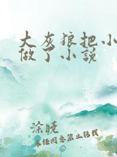 大灰狼把小红帽做了小说