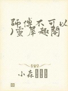 师傅不可以(限)灵犀趣阁