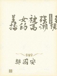 美女被强奷到抽搐的高潮视频喷奶水小说