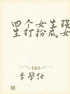 四个女生强制男生打扮成女生