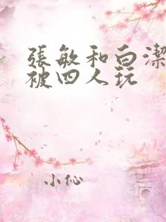 张敏和白洁一起被四人玩