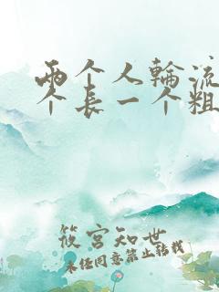 两个人轮流干一个长一个粗