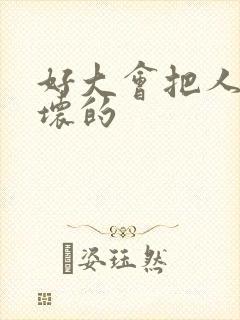 好大会把人家弄坏的