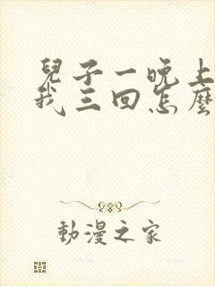 儿子一晚上要了我三回怎么办