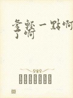 爹轻一点啊太重了啊