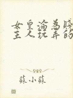 女皇沦为贱妾给主人玩弄的小说