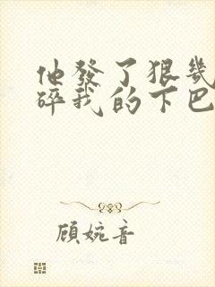 他发了狠几乎捏碎我的下巴