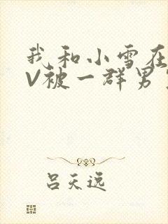 我和小雪在KTV被一群男生小说
