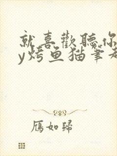 就喜欢听你叫by烤鱼猫笔趣阁