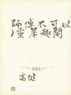 师傅不可以(限)灵犀趣阁