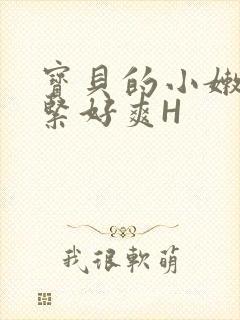 宝贝的小嫩嫩好紧好爽H