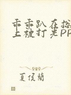 乖乖趴在总裁身上被打光PP