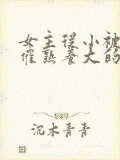 女主从小被秘药催熟养大的古言