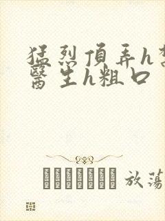 猛烈顶弄h禁欲医生h粗口