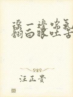 瑶一边喘气一边翻白眼吐舌头