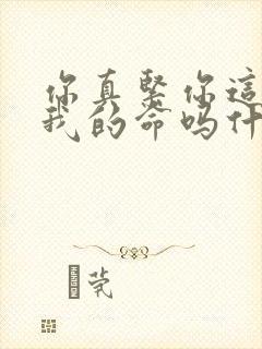 你真紧你这是要我的命吗什么意思