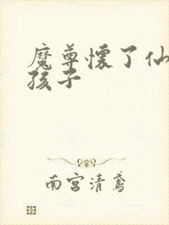 魔尊怀了仙尊的孩子