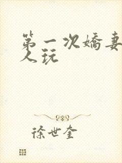 第一次娇妻让别人玩