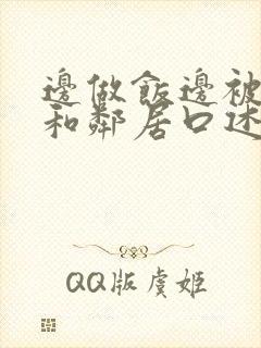 边做饭边被躁我和邻居口述男男