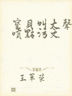 宝贝叫大声点多喷点污文