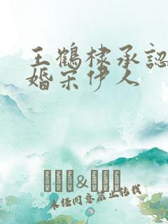 王鹤棣承认已订婚宋伊人