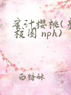 蜜汁樱桃(产乳 校园 nph)