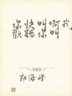 你快叫啊我就喜欢听你叫