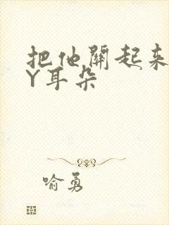 把他关起来 BY耳朵