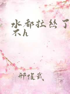 水都拉丝了还说不h