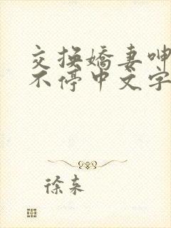 交换娇妻呻吟声不停中文字幕