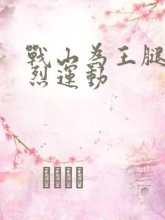 战山为王腿交剧烈运动