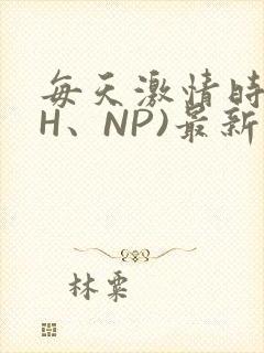 每天激情时(高H、NP)最新章节
