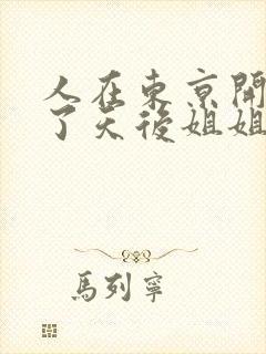 人在东京开局娶了天后姐姐的小说