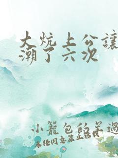 大炕上公让我高潮了六次