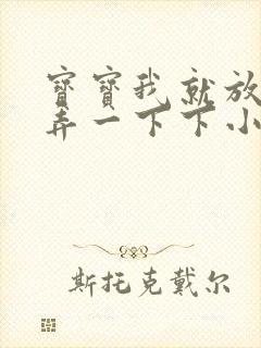 宝宝我就放进去弄一下下小说