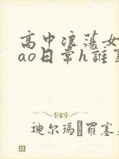 高中浪荡女挨cao日常h谁写的