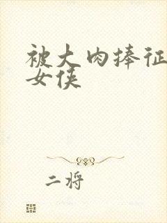 被大肉捧征服的女侠