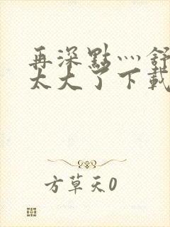 再深点灬舒服灬太大了下载